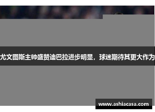 尤文图斯主帅盛赞迪巴拉进步明显，球迷期待其更大作为